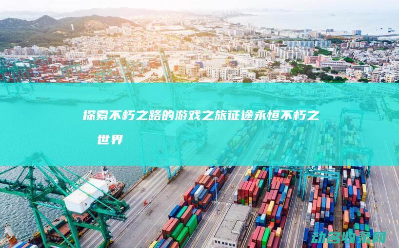 探索不朽之路的游戏之旅 征途永恒 (不朽之旅世界探索有等级压制吗)