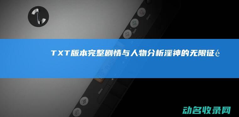 TXT版本完整剧情与人物分析 淫神的无限征途 (txt版本小说)