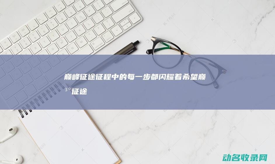 巅峰征程中的每一步都闪耀着希望巅峰