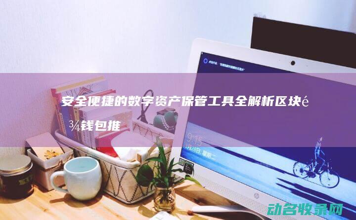 安全便捷的数字资产保管工具全解析 区块链钱包推荐 (安全便捷的意思)