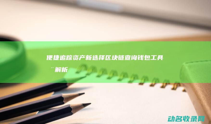 便捷追踪资产新选择 区块链查询钱包工具全解析 (便于追踪)
