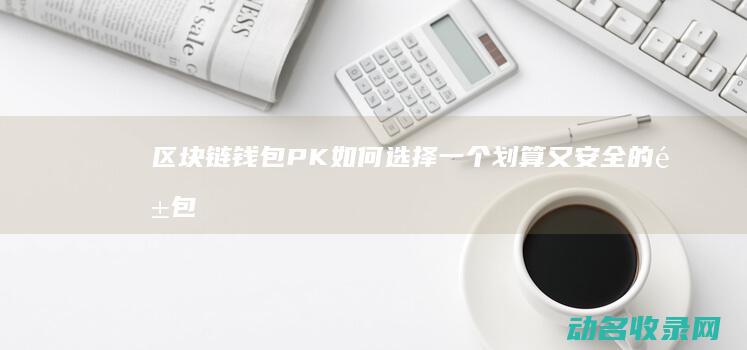 区块链钱包PK 如何选择一个划算又安全的钱包 (区块链钱包排名软件)