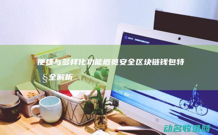 便捷与多样化功能概览 安全 区块链钱包特性全解析 (便捷化是什么意思)