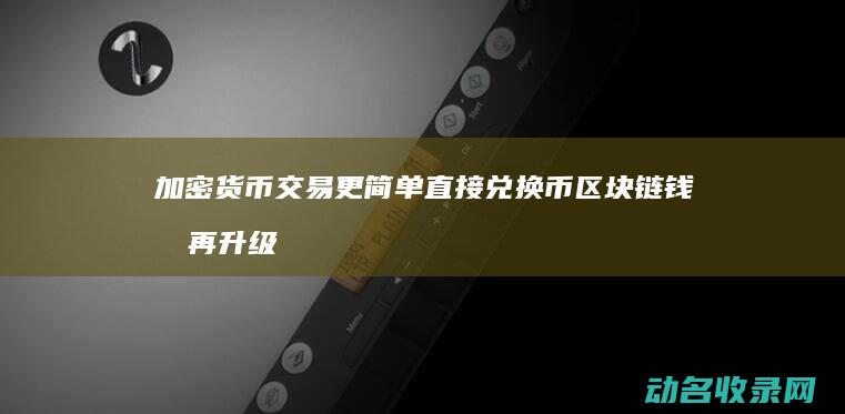 加密货币交易更简单 直接兑换币 区块链钱包再升级 (加密货币交易软件)