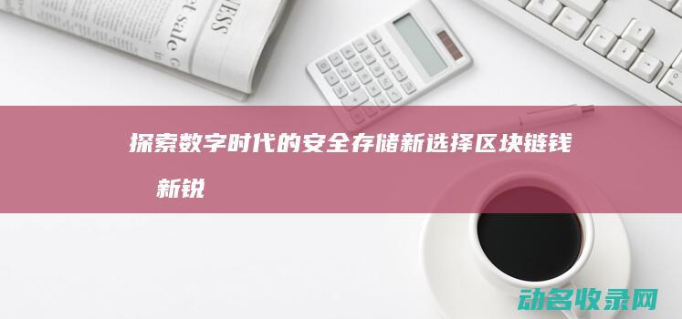 探索数字时代的安全存储新选择 区块链钱包新锐 (探索数字时代的天堂18.)